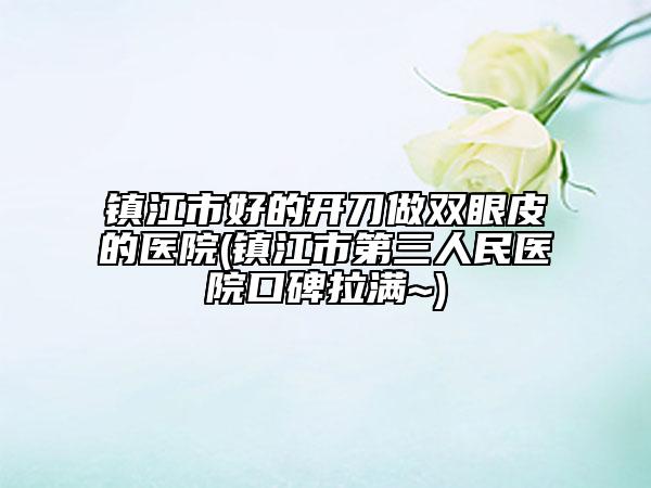 镇江市好的开刀做双眼皮的医院(镇江市第三人民医院口碑拉满~)