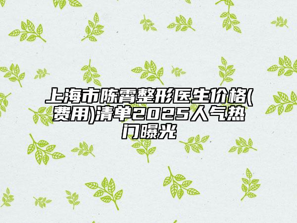 上海市陈霄整形医生价格(费用)清单2025人气热门曝光