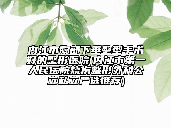 内江市胸部下垂整型手术好的整形医院(内江市第一人民医院烧伤整形外科公立私立严选推荐)
