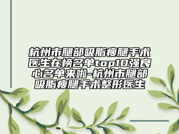 杭州市腿部吸脂瘦腿手术医生在榜名单top10强良心名单来啦-杭州市腿部吸脂瘦腿手术整形医生