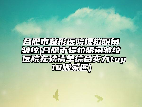 合肥市整形医院提拉眼角皱纹(合肥市提拉眼角皱纹医院在榜清单综合实力top10哪家医)