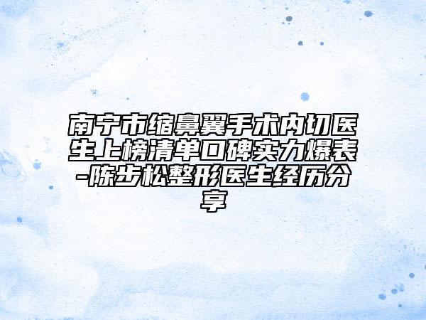 南宁市缩鼻翼手术内切医生上榜清单口碑实力爆表-陈步松整形医生经历分享