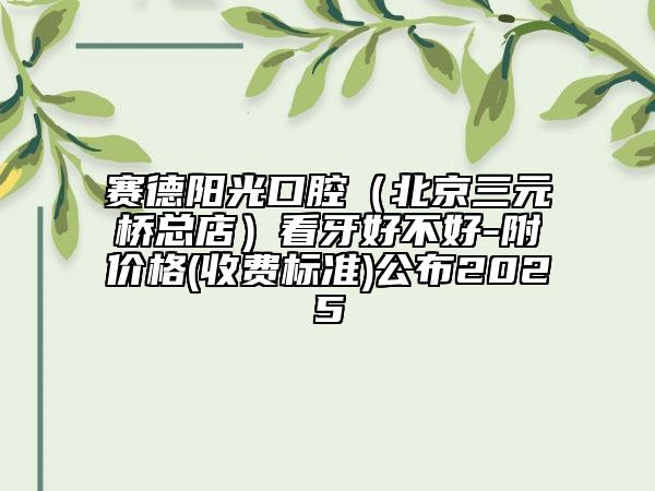 赛德阳光口腔（北京三元桥总店）看牙好不好-附价格(收费标准)公布2025