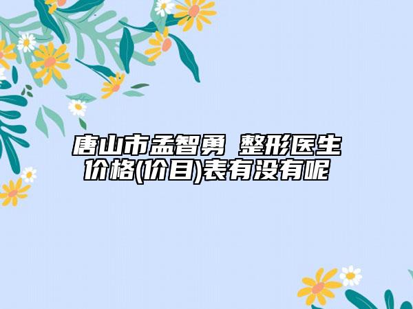唐山市孟智勇‌整形医生价格(价目)表有没有呢