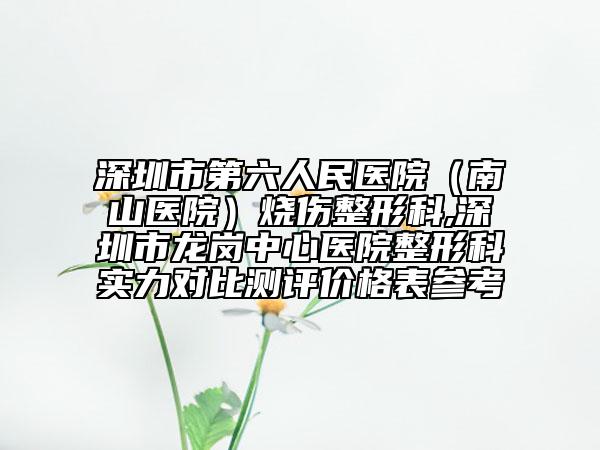 深圳市第六人民医院（南山医院）烧伤整形科,深圳市龙岗中心医院整形科实力对比测评价格表参考
