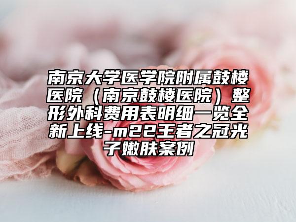 南京大学医学院附属鼓楼医院（南京鼓楼医院）整形外科费用表明细一览全新上线-m22王者之冠光子嫩肤案例