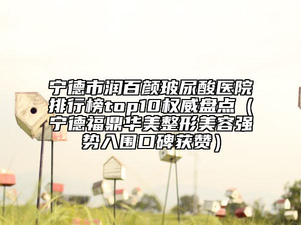 宁德市润百颜玻尿酸医院排行榜top10权威盘点（宁德福鼎华美整形美容强势入围口碑获赞）