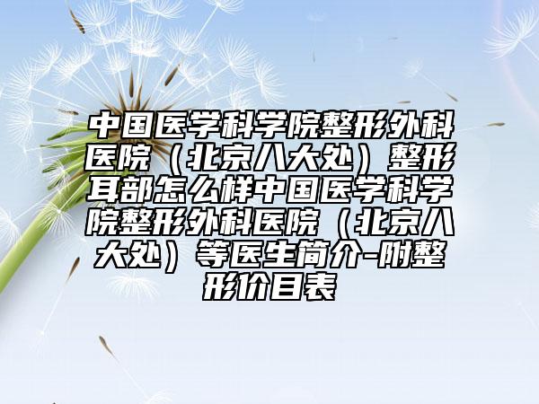 中国医学科学院整形外科医院（北京八大处）整形耳部怎么样中国医学科学院整形外科医院（北京八大处）等医生简介-附整形价目表