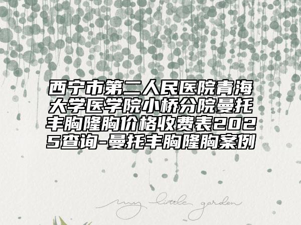 西宁市第二人民医院青海大学医学院小桥分院曼托丰胸隆胸价格收费表2025查询-曼托丰胸隆胸案例