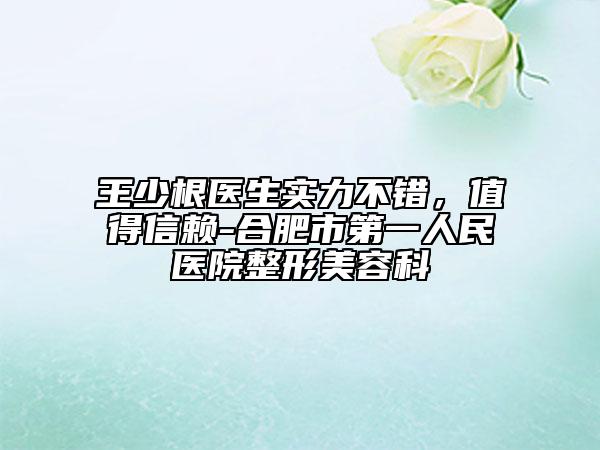 王少根医生实力不错，值得信赖-合肥市第一人民医院整形美容科