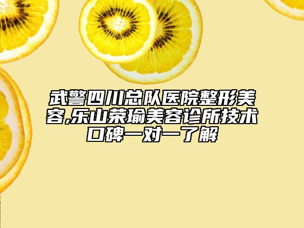 武警四川总队医院整形美容,乐山荣瑜美容诊所技术口碑一对一了解