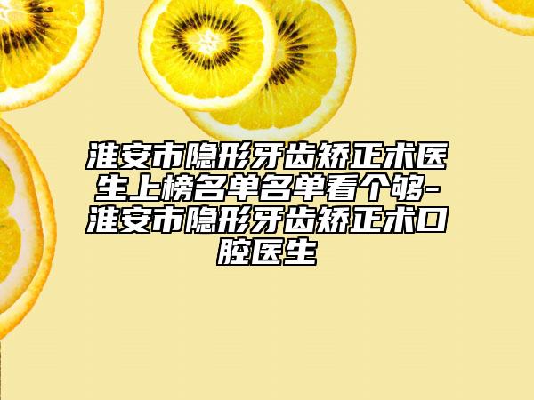 淮安市隐形牙齿矫正术医生上榜名单名单看个够-淮安市隐形牙齿矫正术口腔医生