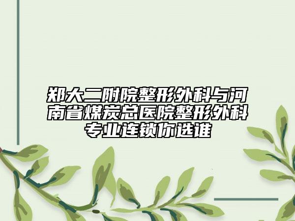 郑大二附院整形外科与河南省煤炭总医院整形外科专业连锁你选谁
