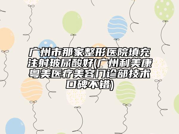 广州市那家整形医院填充注射玻尿酸好(广州利美康粤美医疗美容门诊部技术口碑不错)