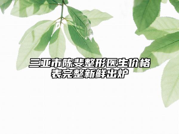 三亚市陈斐整形医生价格表完整新鲜出炉
