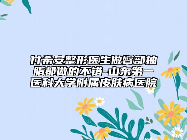 付希安整形医生做臀部抽脂都做的不错-山东第一医科大学附属皮肤病医院