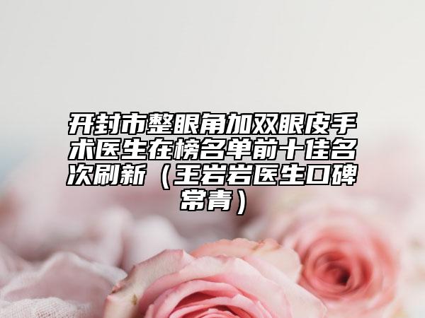 开封市整眼角加双眼皮手术医生在榜名单前十佳名次刷新（王岩岩医生口碑常青）