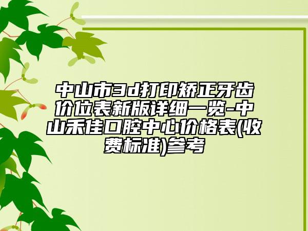 中山市3d打印矫正牙齿价位表新版详细一览-中山禾佳口腔中心价格表(收费标准)参考