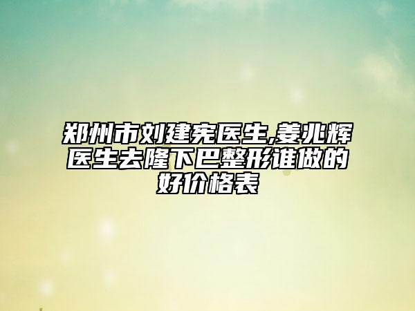 郑州市刘建宪医生,姜兆辉医生去隆下巴整形谁做的好价格表