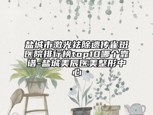 盐城市激光祛除遗传雀斑医院排行榜top10哪个靠谱-盐城美辰医美整形中心