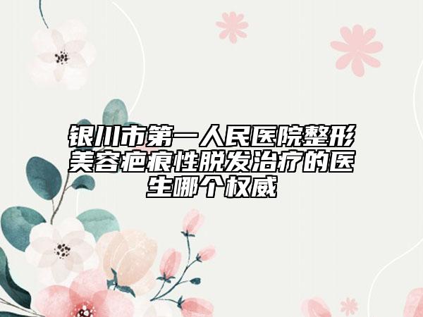 银川市第一人民医院整形美容疤痕性脱发治疗的医生哪个权威