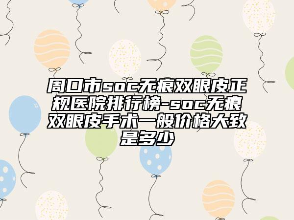 周口市soc无痕双眼皮正规医院排行榜-soc无痕双眼皮手术一般价格大致是多少