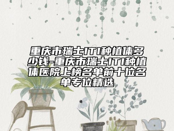 重庆市瑞士ITI种植体多少钱-重庆市瑞士ITI种植体医院上榜名单前十位名单专位精选