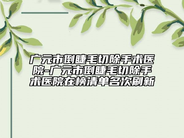 广元市倒睫毛切除手术医院-广元市倒睫毛切除手术医院在榜清单名次刷新