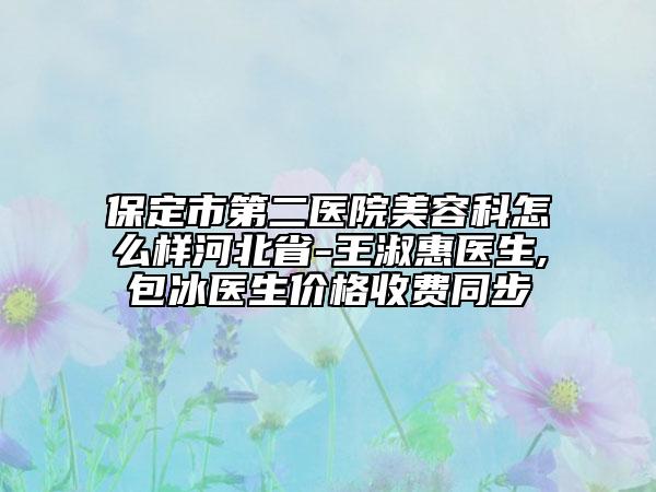 保定市第二医院美容科怎么样河北省-王淑惠医生,包冰医生价格收费同步
