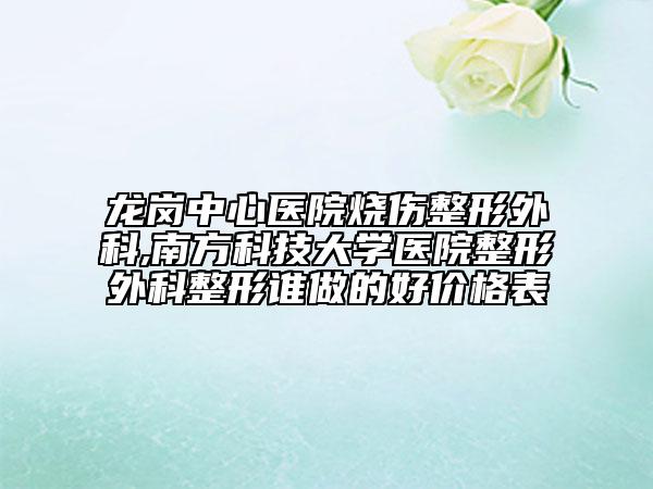 龙岗中心医院烧伤整形外科,南方科技大学医院整形外科整形谁做的好价格表