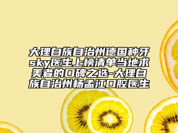 大理白族自治州德国种牙sky医生上榜清单当地求美者的口碑之选-大理白族自治州杨孟江口腔医生