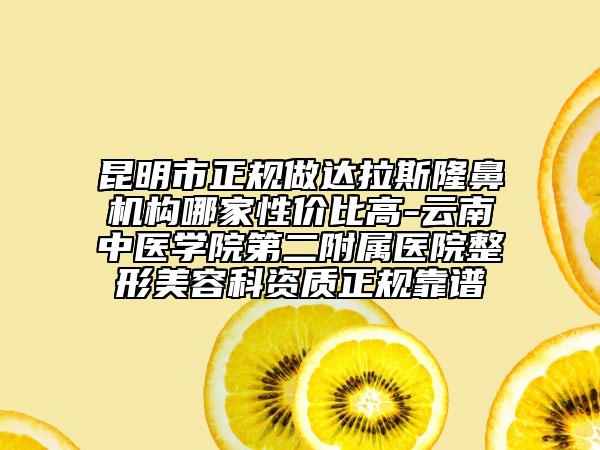 昆明市正规做达拉斯隆鼻机构哪家性价比高-云南中医学院第二附属医院整形美容科资质正规靠谱
