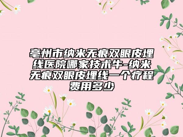 亳州市纳米无痕双眼皮埋线医院哪家技术牛-纳米无痕双眼皮埋线一个疗程费用多少