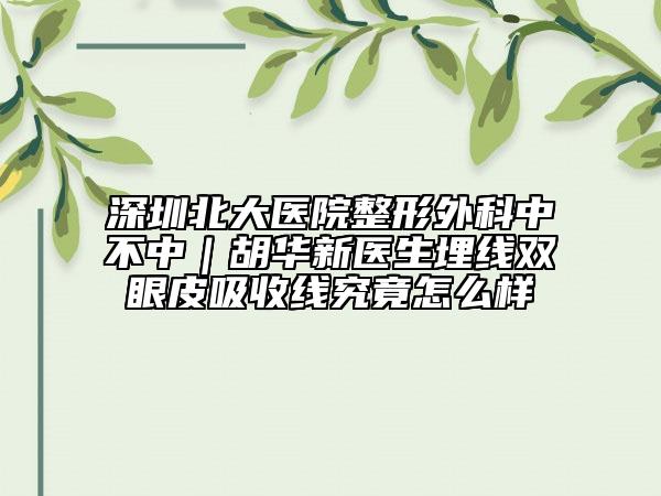 深圳北大医院整形外科中不中｜胡华新医生埋线双眼皮吸收线究竟怎么样
