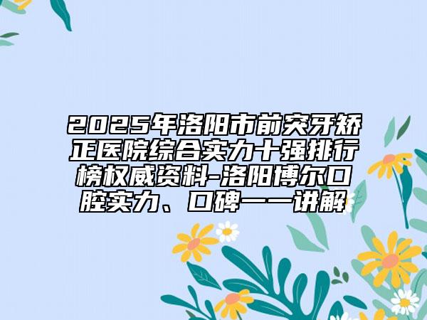 2025年洛阳市前突牙矫正医院综合实力十强排行榜权威资料-洛阳博尔口腔实力、口碑一一讲解