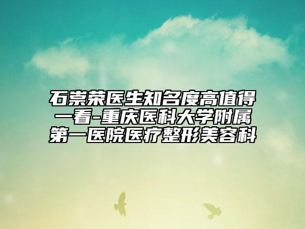 石崇荣医生知名度高值得一看-重庆医科大学附属第一医院医疗整形美容科
