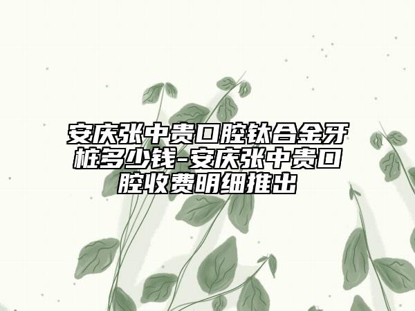 安庆张中贵口腔钛合金牙桩多少钱-安庆张中贵口腔收费明细推出