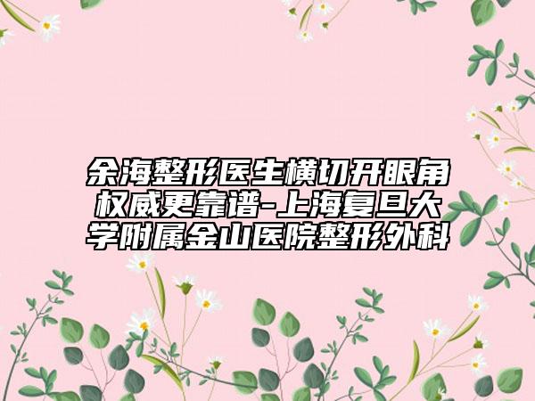 余海整形医生横切开眼角权威更靠谱-上海复旦大学附属金山医院整形外科