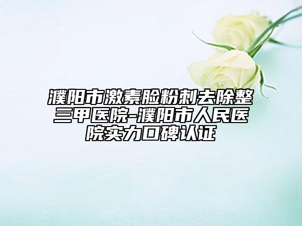 濮阳市激素脸粉刺去除整三甲医院-濮阳市人民医院实力口碑认证