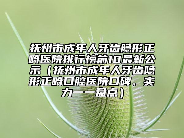 抚州市成年人牙齿隐形正畸医院排行榜前10最新公示（抚州市成年人牙齿隐形正畸口腔医院口碑、实力一一盘点）